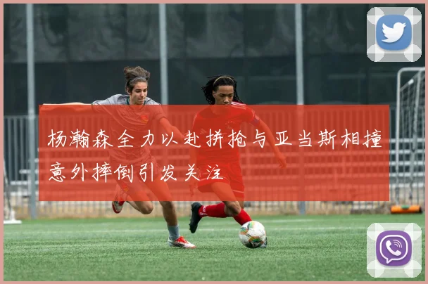 杨瀚森全力以赴拼抢与亚当斯相撞意外摔倒引发关注