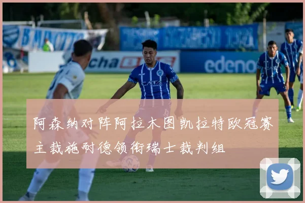 阿森纳对阵阿拉木图凯拉特欧冠赛主裁施耐德领衔瑞士裁判组
