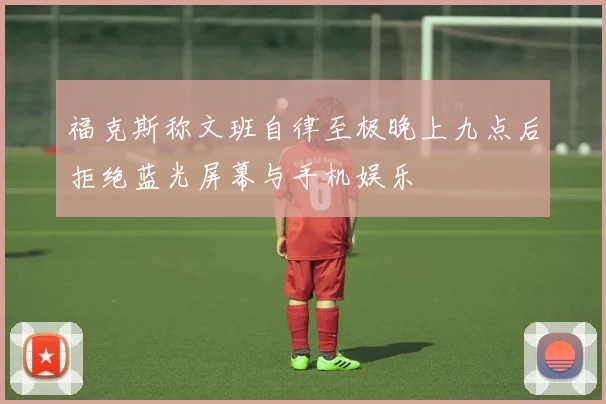 福克斯称文班自律至极晚上九点后拒绝蓝光屏幕与手机娱乐
