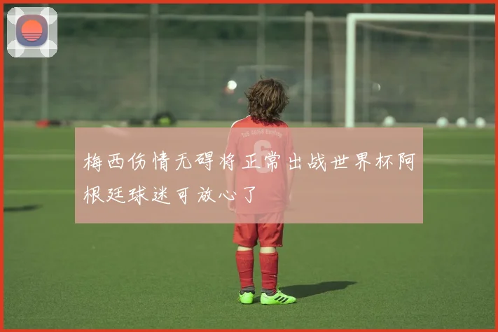 梅西伤情无碍将正常出战世界杯阿根廷球迷可放心了