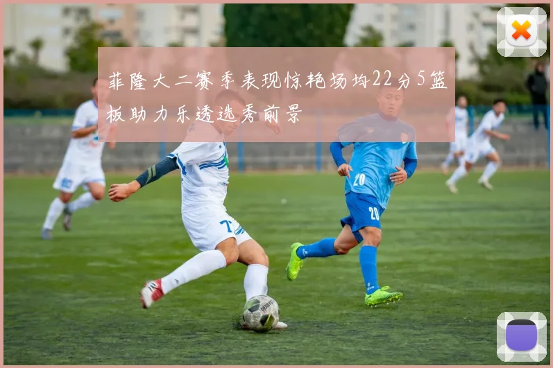 菲隆大二赛季表现惊艳场均22分5篮板助力乐透选秀前景
