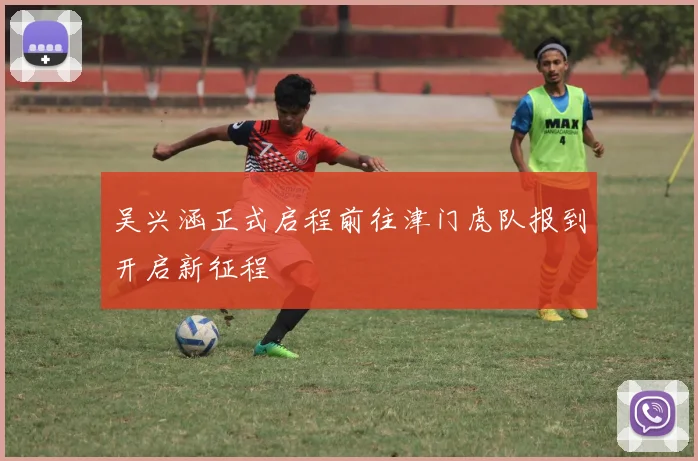 吴兴涵正式启程前往津门虎队报到开启新征程