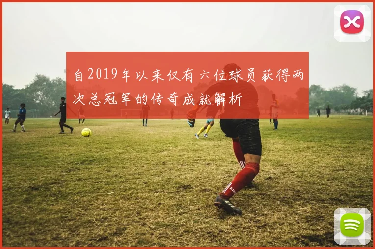 自2019年以来仅有六位球员获得两次总冠军的传奇成就解析