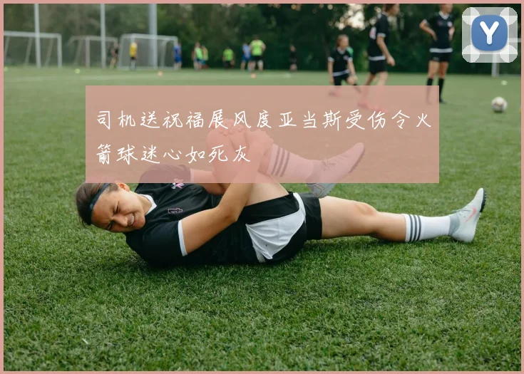 司机送祝福展风度亚当斯受伤令火箭球迷心如死灰