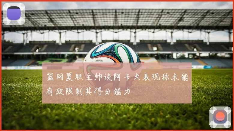 篮网夏联主帅谈阿卡夫表现称未能有效限制其得分能力