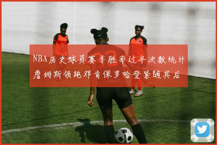 NBA历史球员赛季胜率过半次数统计詹姆斯领跑邓肯保罗哈登紧随其后
