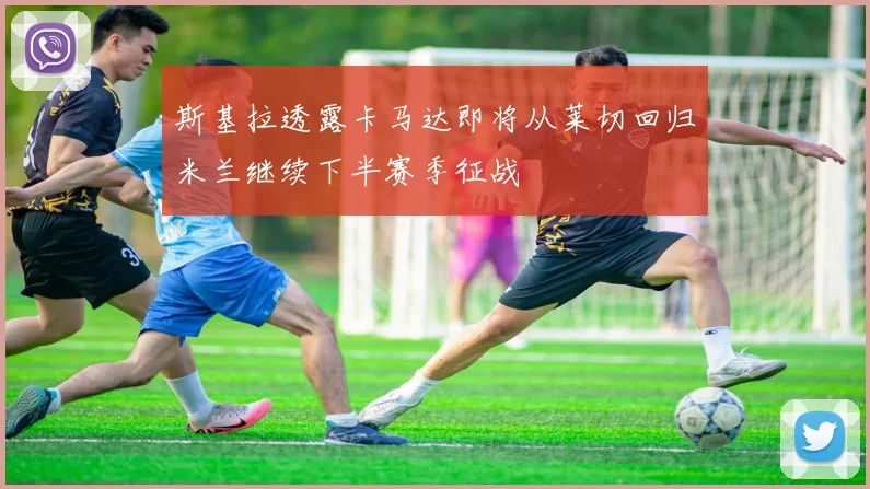 斯基拉透露卡马达即将从莱切回归米兰继续下半赛季征战