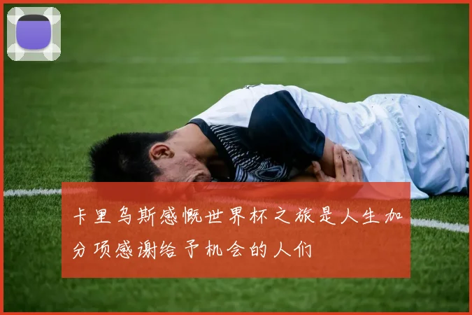 卡里乌斯感慨世界杯之旅是人生加分项感谢给予机会的人们
