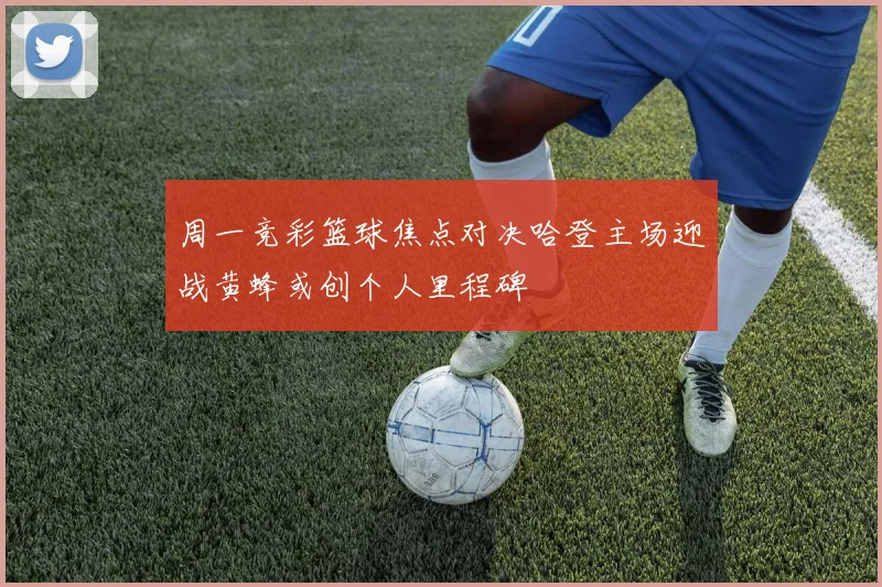 周一竞彩篮球焦点对决哈登主场迎战黄蜂或创个人里程碑