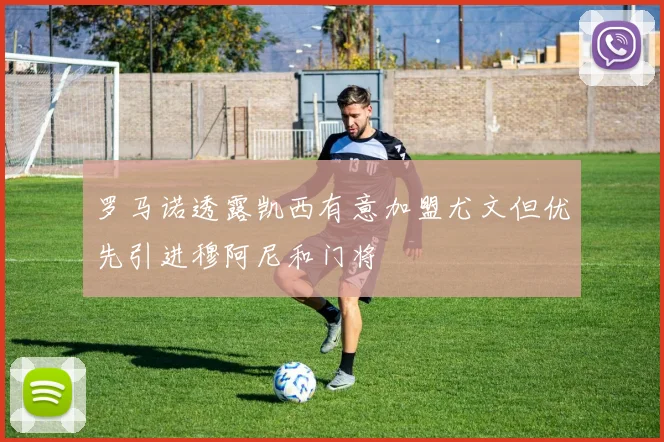 罗马诺透露凯西有意加盟尤文但优先引进穆阿尼和门将