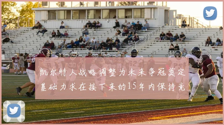 凯尔特人战略调整为未来争冠奠定基础力求在接下来的15年内保持竞争优势