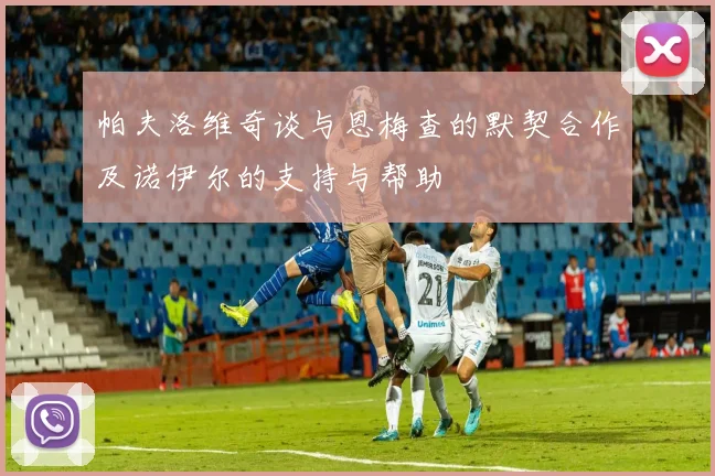 帕夫洛维奇谈与恩梅查的默契合作及诺伊尔的支持与帮助