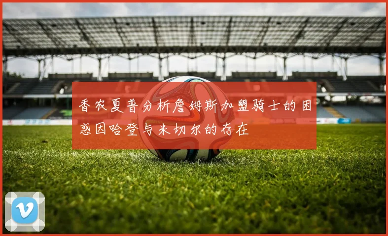 香农夏普分析詹姆斯加盟骑士的困惑因哈登与米切尔的存在