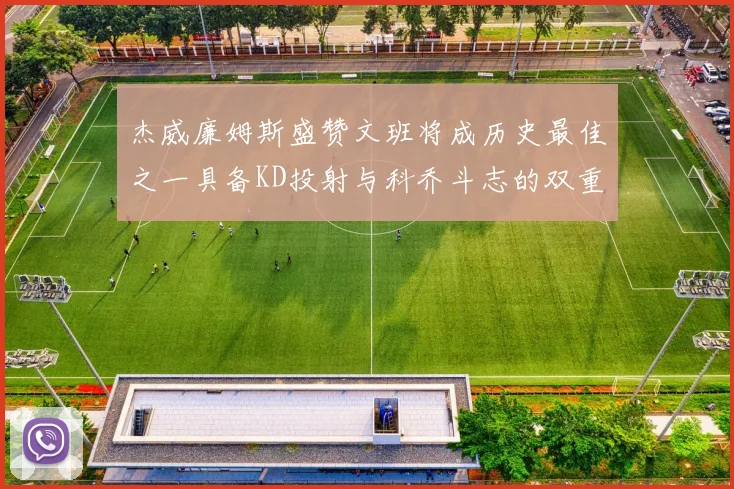 杰威廉姆斯盛赞文班将成历史最佳之一具备KD投射与科乔斗志的双重优势