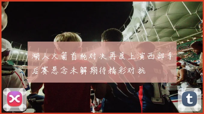 湖人火箭首轮对决再度上演西部季后赛悬念未解期待精彩对抗