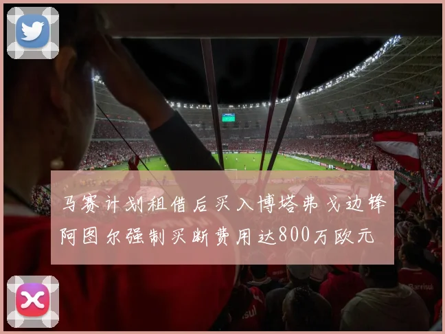 马赛计划租借后买入博塔弗戈边锋阿图尔强制买断费用达800万欧元
