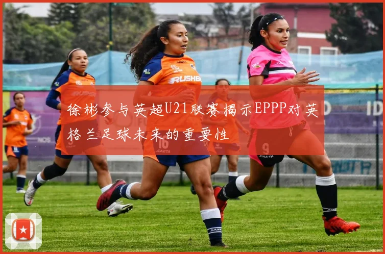 徐彬参与英超U21联赛揭示EPPP对英格兰足球未来的重要性
