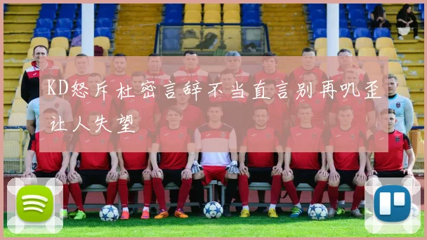 KD怒斥杜密言辞不当直言别再叽歪让人失望