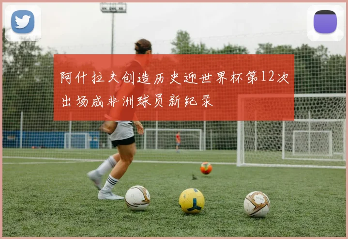 阿什拉夫创造历史迎世界杯第12次出场成非洲球员新纪录