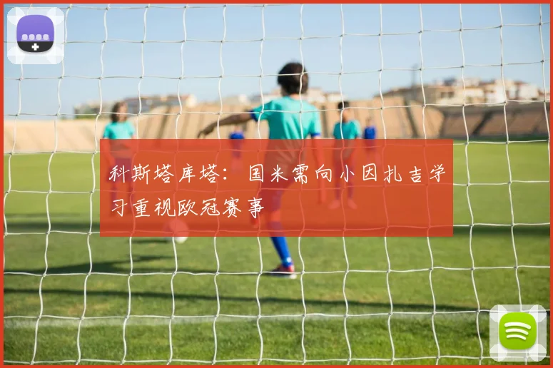 科斯塔库塔：国米需向小因扎吉学习重视欧冠赛事