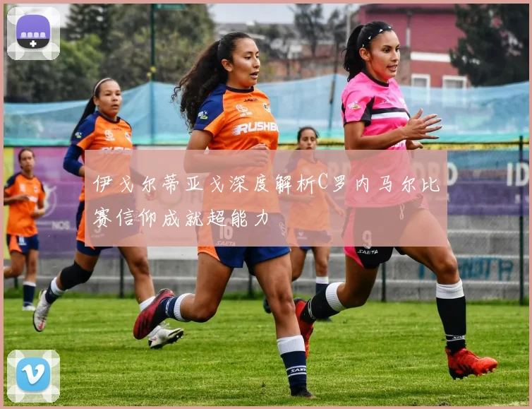伊戈尔蒂亚戈深度解析C罗内马尔比赛信仰成就超能力