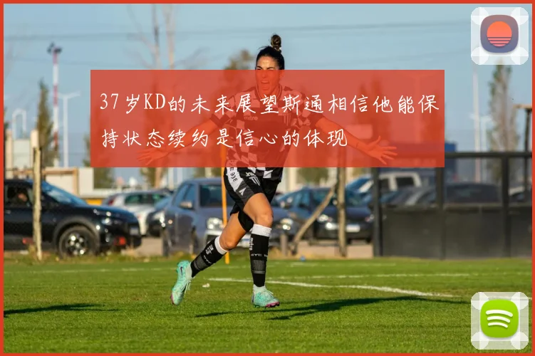 37岁KD的未来展望斯通相信他能保持状态续约是信心的体现