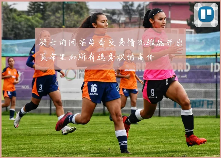 骑士询问字母哥交易情况雄鹿开出莫布里加所有选秀权的高价