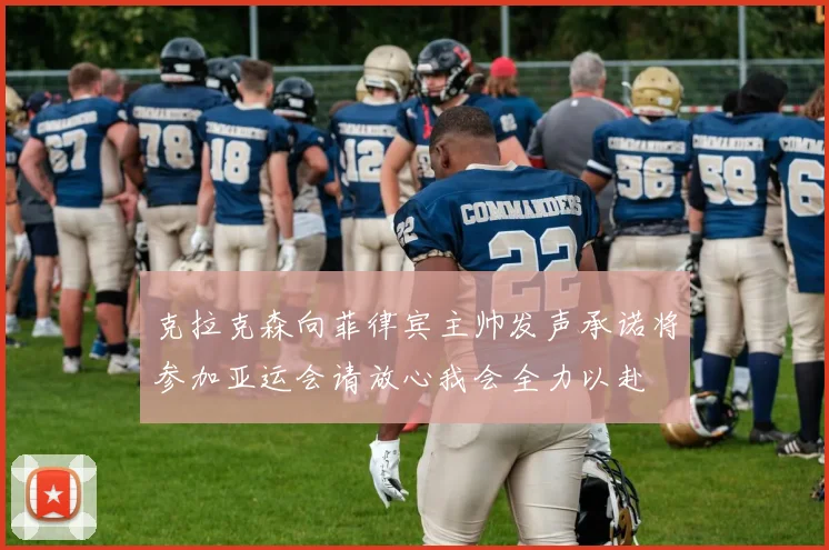 克拉克森向菲律宾主帅发声承诺将参加亚运会请放心我会全力以赴