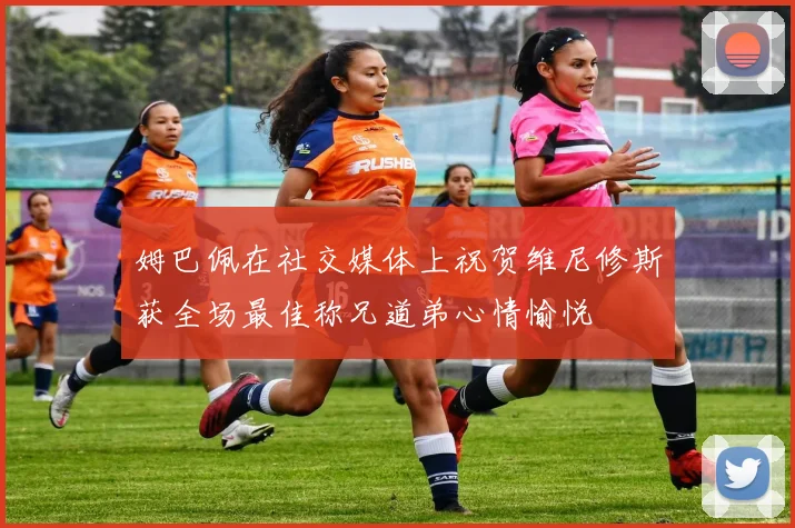 姆巴佩在社交媒体上祝贺维尼修斯获全场最佳称兄道弟心情愉悦