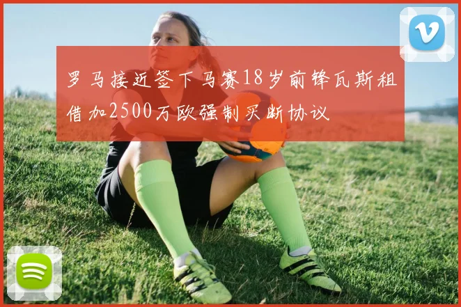 罗马接近签下马赛18岁前锋瓦斯租借加2500万欧强制买断协议
