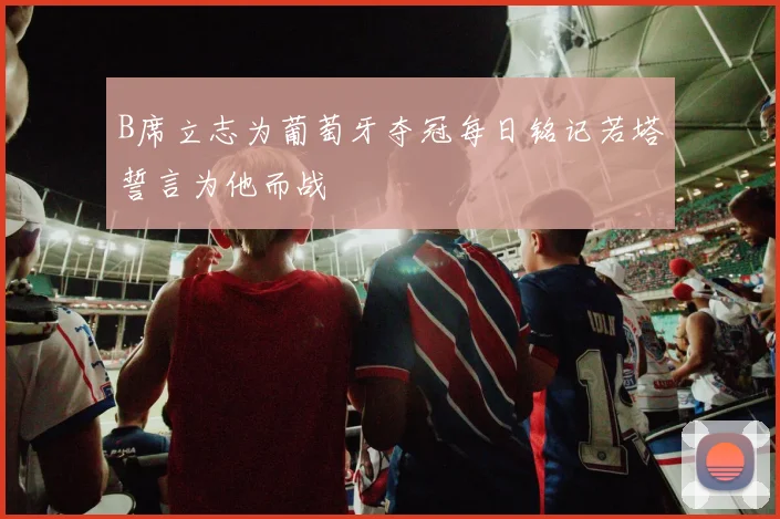 B席立志为葡萄牙夺冠每日铭记若塔誓言为他而战