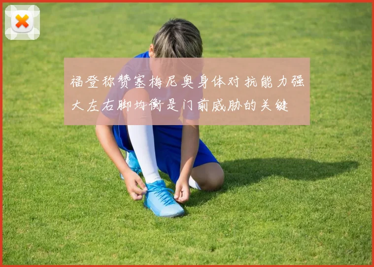 福登称赞塞梅尼奥身体对抗能力强大左右脚均衡是门前威胁的关键
