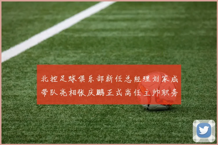 北控足球俱乐部新任总经理刘家成带队亮相张庆鹏正式离任主帅职务