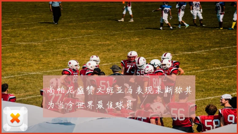 尚帕尼盛赞文班亚马表现果断称其为当今世界最佳球员