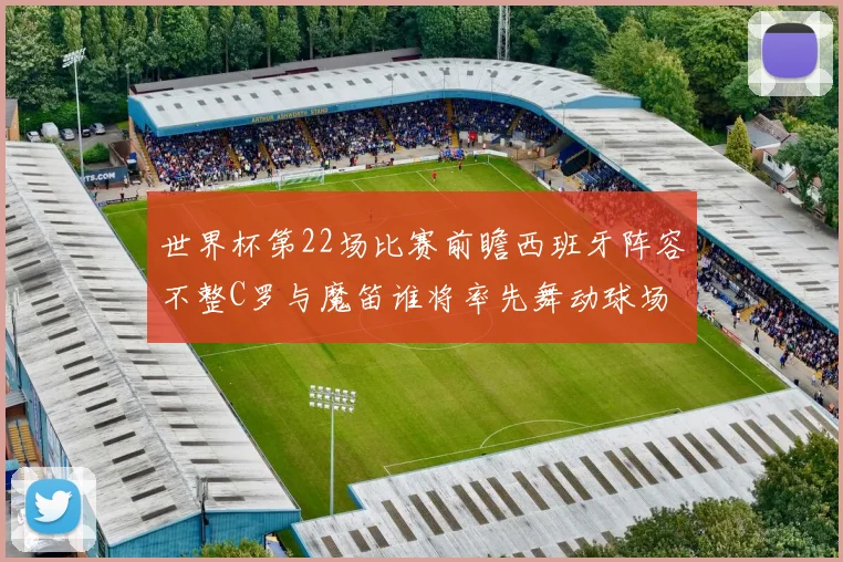 世界杯第22场比赛前瞻西班牙阵容不整C罗与魔笛谁将率先舞动球场