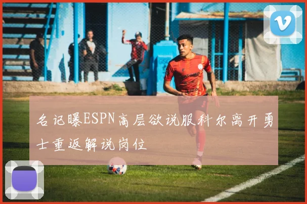 名记曝ESPN高层欲说服科尔离开勇士重返解说岗位