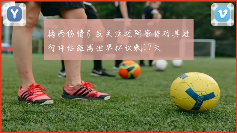 梅西伤情引发关注迈阿密将对其进行评估距离世界杯仅剩17天